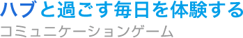 ハブとと過ごす毎日を体験するコミュニケーションゲーム