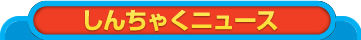 しんちゃくニュース